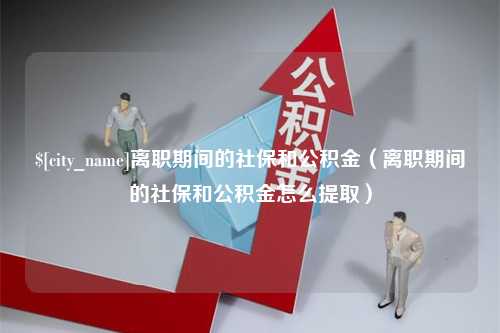 祁东离职期间的社保和公积金（离职期间的社保和公积金怎么提取）