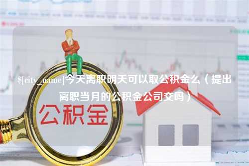 祁东今天离职明天可以取公积金么（提出离职当月的公积金公司交吗）