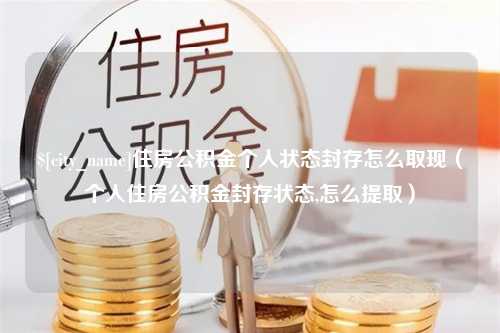 祁东住房公积金个人状态封存怎么取现（个人住房公积金封存状态,怎么提取）