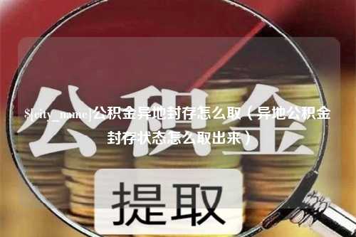 祁东公积金异地封存怎么取（异地公积金封存状态怎么取出来）