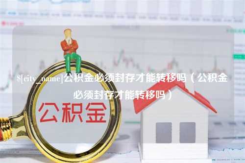 祁东公积金必须封存才能转移吗（公积金必须封存才能转移吗）