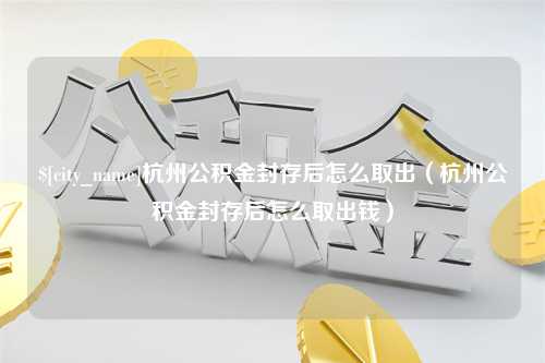 祁东杭州公积金封存后怎么取出（杭州公积金封存后怎么取出钱）