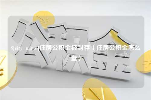 祁东住房公积金被封存（住房公积金怎么查）