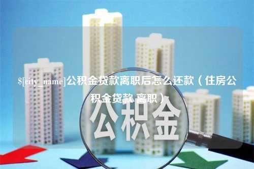 祁东公积金贷款离职后怎么还款（住房公积金贷款 离职）