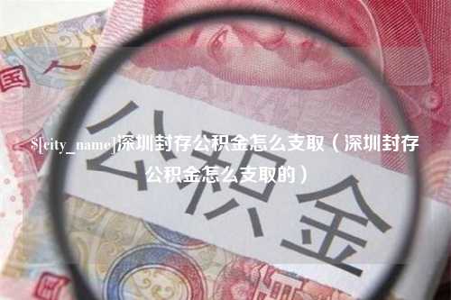 祁东深圳封存公积金怎么支取（深圳封存公积金怎么支取的）