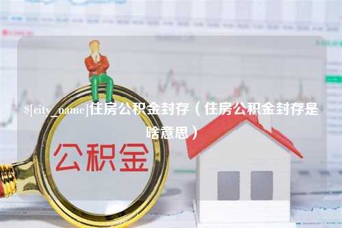 祁东住房公积金封存（住房公积金封存是啥意思）