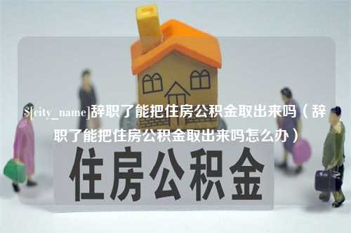 祁东辞职了能把住房公积金取出来吗（辞职了能把住房公积金取出来吗怎么办）