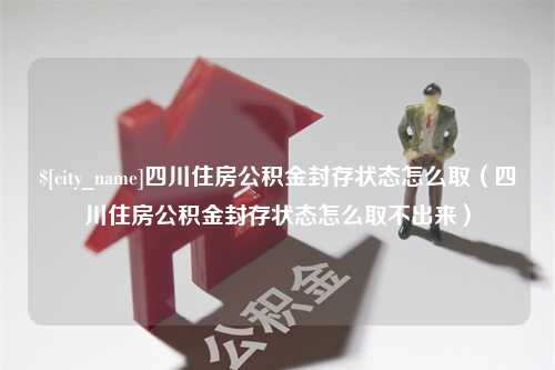 祁东四川住房公积金封存状态怎么取（四川住房公积金封存状态怎么取不出来）